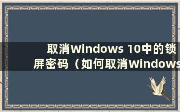 取消Windows 10中的锁屏密码（如何取消Windows 10中的锁屏密码设置）